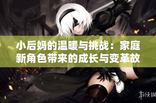小后妈的温暖与挑战：家庭新角色带来的成长与变革故事