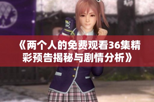 《两个人的免费观看36集精彩预告揭秘与剧情分析》