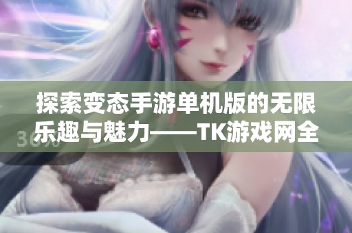 探索变态手游单机版的无限乐趣与魅力——TK游戏网全新体验指南