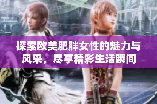 探索欧美肥胖女性的魅力与风采，尽享精彩生活瞬间