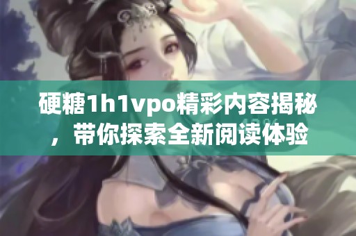 硬糖1h1vpo精彩内容揭秘，带你探索全新阅读体验