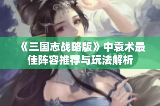 《三国志战略版》中袁术最佳阵容推荐与玩法解析