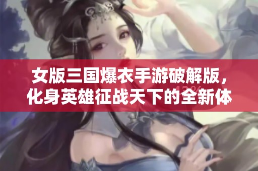女版三国爆衣手游破解版，化身英雄征战天下的全新体验
