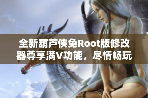 全新葫芦侠免Root版修改器尊享满V功能，尽情畅玩游戏