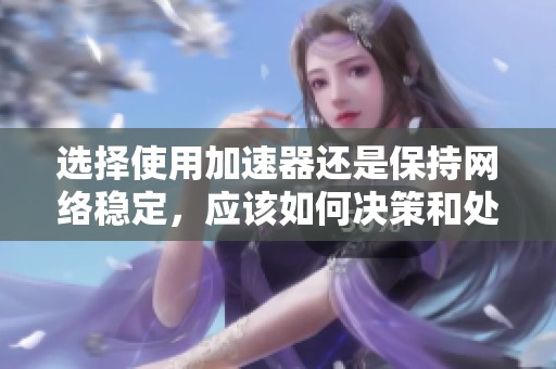 选择使用加速器还是保持网络稳定，应该如何决策和处理呢