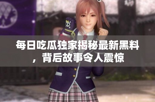 每日吃瓜独家揭秘最新黑料，背后故事令人震惊