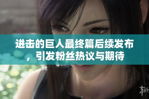 进击的巨人最终篇后续发布，引发粉丝热议与期待