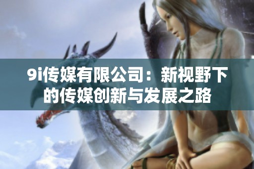 9i传媒有限公司：新视野下的传媒创新与发展之路