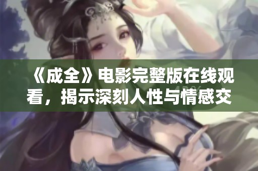 《成全》电影完整版在线观看，揭示深刻人性与情感交织的故事