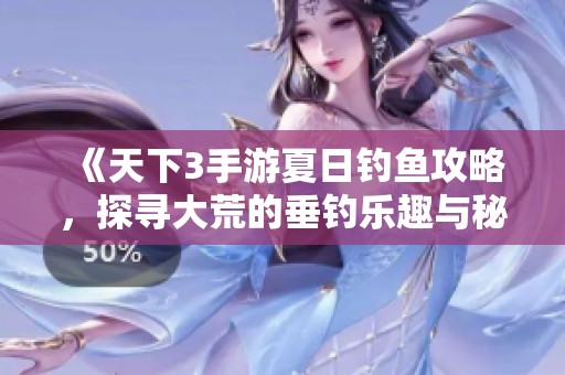 《天下3手游夏日钓鱼攻略，探寻大荒的垂钓乐趣与秘境》