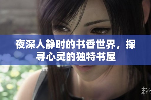 夜深人静时的书香世界，探寻心灵的独特书屋