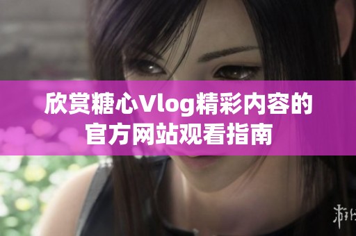 欣赏糖心Vlog精彩内容的官方网站观看指南
