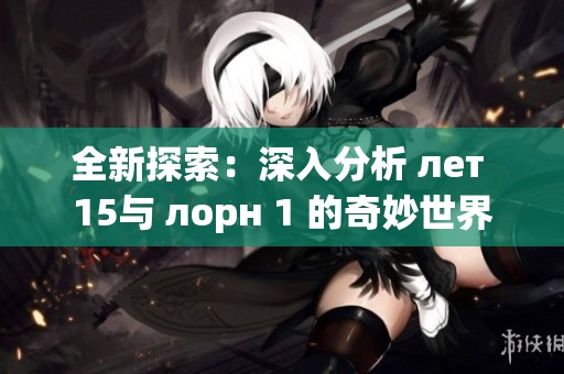 全新探索：深入分析 лет 15与 лорн 1 的奇妙世界