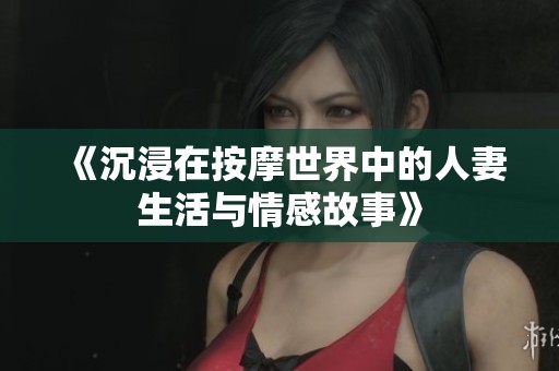 《沉浸在按摩世界中的人妻生活与情感故事》
