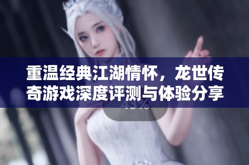 重温经典江湖情怀，龙世传奇游戏深度评测与体验分享