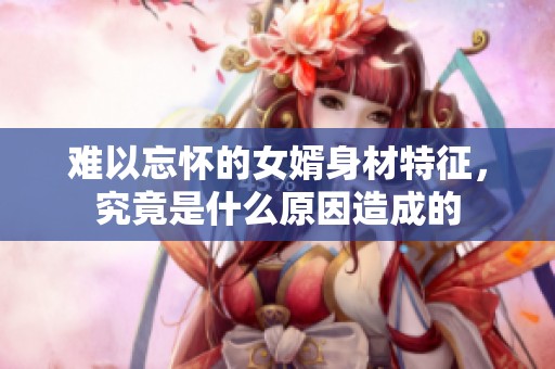 难以忘怀的女婿身材特征，究竟是什么原因造成的