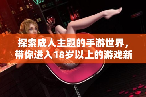 探索成人主题的手游世界，带你进入18岁以上的游戏新体验
