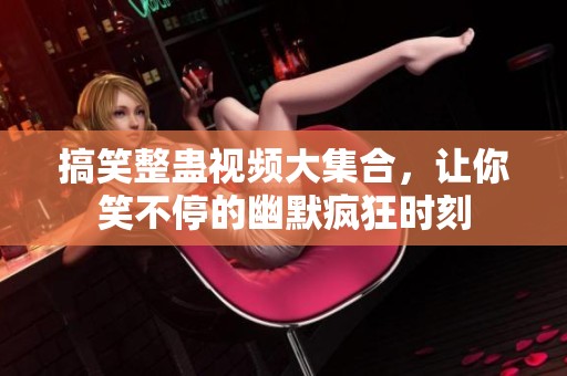 搞笑整蛊视频大集合，让你笑不停的幽默疯狂时刻