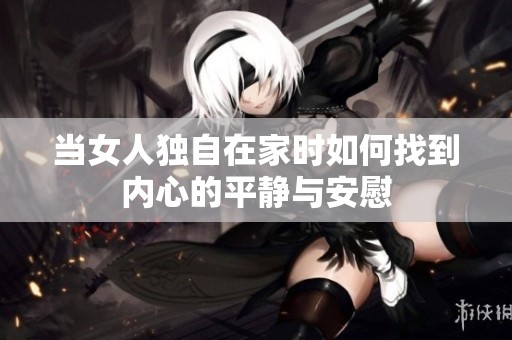 当女人独自在家时如何找到内心的平静与安慰