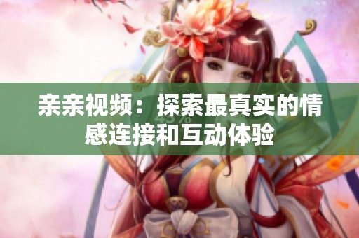 亲亲视频：探索最真实的情感连接和互动体验