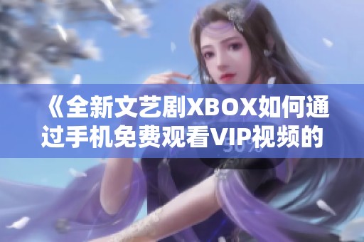 《全新文艺剧XBOX如何通过手机免费观看VIP视频的方法解析》