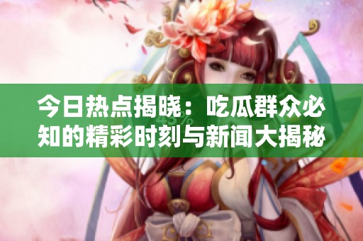 今日热点揭晓：吃瓜群众必知的精彩时刻与新闻大揭秘