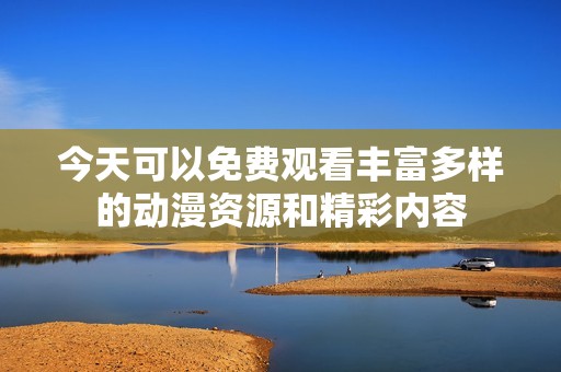 今天可以免费观看丰富多样的动漫资源和精彩内容
