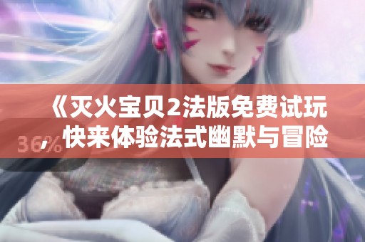 《灭火宝贝2法版免费试玩，快来体验法式幽默与冒险》