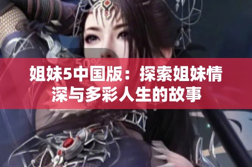 姐妹5中国版：探索姐妹情深与多彩人生的故事