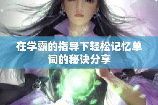 在学霸的指导下轻松记忆单词的秘诀分享