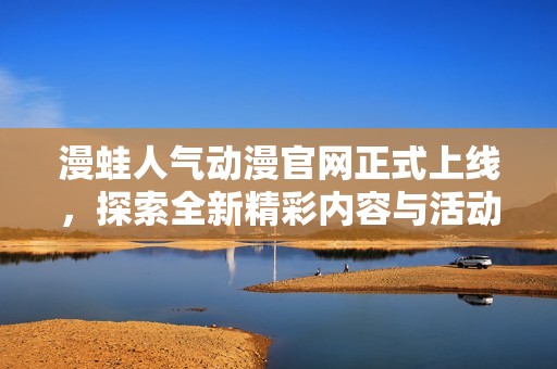 漫蛙人气动漫官网正式上线，探索全新精彩内容与活动