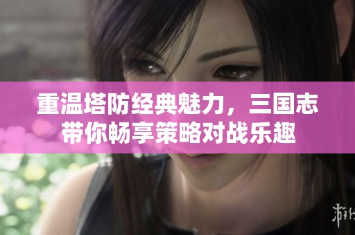 重温塔防经典魅力，三国志带你畅享策略对战乐趣