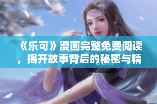 《乐可》漫画完整免费阅读，揭开故事背后的秘密与精彩