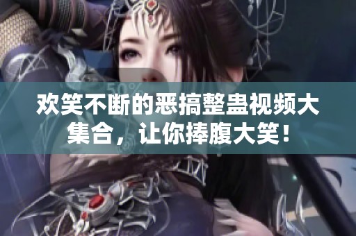 欢笑不断的恶搞整蛊视频大集合，让你捧腹大笑！