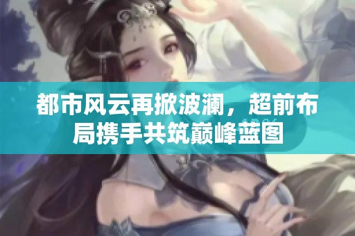 都市风云再掀波澜，超前布局携手共筑巅峰蓝图