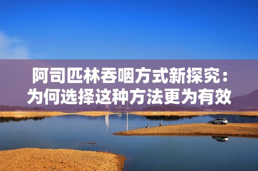 阿司匹林吞咽方式新探究：为何选择这种方法更为有效