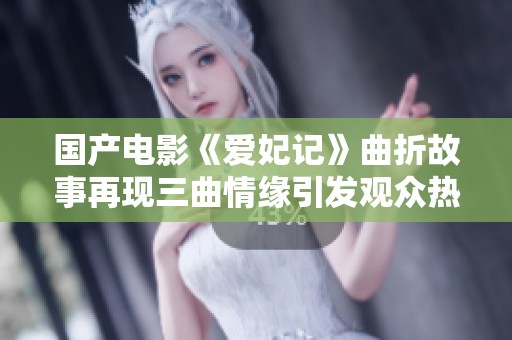 国产电影《爱妃记》曲折故事再现三曲情缘引发观众热议