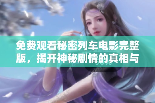 免费观看秘密列车电影完整版，揭开神秘剧情的真相与悬念