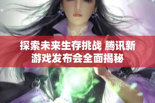 探索未来生存挑战 腾讯新游戏发布会全面揭秘