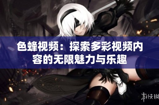 色蜂视频：探索多彩视频内容的无限魅力与乐趣