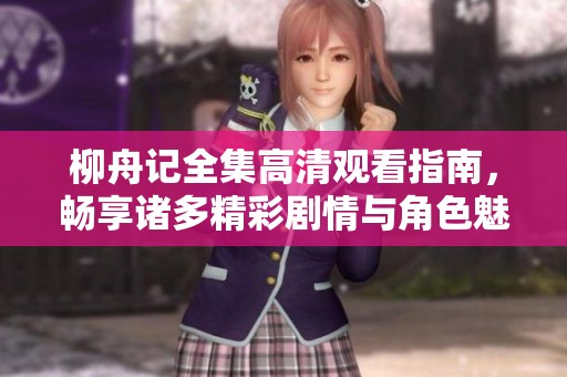 柳舟记全集高清观看指南，畅享诸多精彩剧情与角色魅力