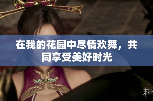在我的花园中尽情欢舞，共同享受美好时光