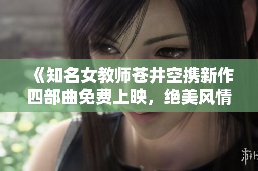《知名女教师苍井空携新作四部曲免费上映，绝美风情尽显》