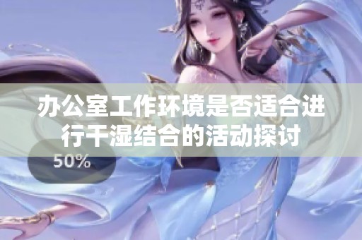 办公室工作环境是否适合进行干湿结合的活动探讨