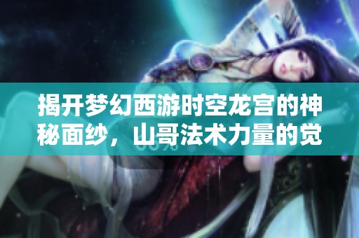 揭开梦幻西游时空龙宫的神秘面纱，山哥法术力量的觉醒之旅