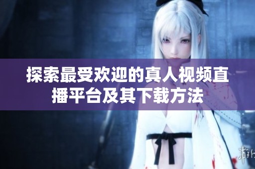 探索最受欢迎的真人视频直播平台及其下载方法