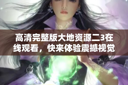 高清完整版大地资源二3在线观看，快来体验震撼视觉盛宴