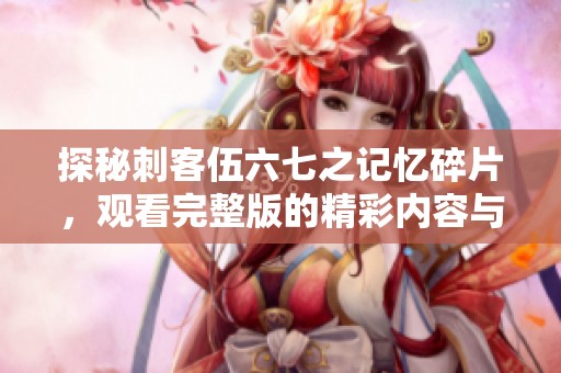 探秘刺客伍六七之记忆碎片，观看完整版的精彩内容与剧情解析