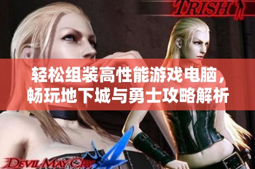 轻松组装高性能游戏电脑，畅玩地下城与勇士攻略解析