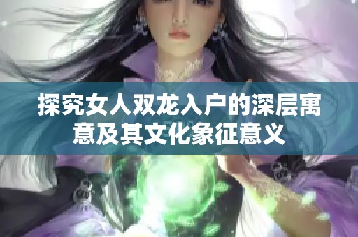 探究女人双龙入户的深层寓意及其文化象征意义
